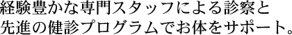 経験豊かな専門スタッフによる診察と先進の健診プログラムでお体をサポート。